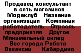 Продавец-консультант. в сеть магазинов Модаклуб › Название организации ­ Компания-работодатель › Отрасль предприятия ­ Другое › Минимальный оклад ­ 1 - Все города Работа » Вакансии   . Кабардино-Балкарская респ.,Нальчик г.